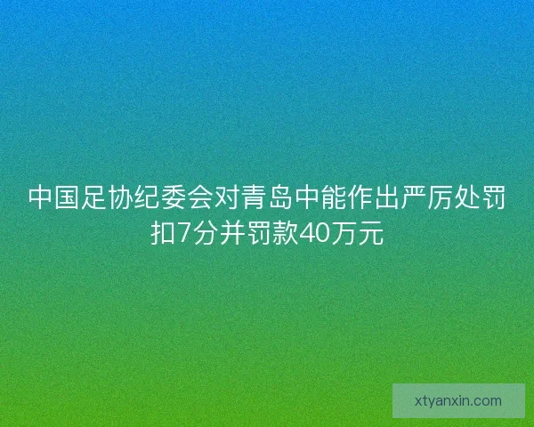 中国足协纪委会对青岛中能作出严厉处罚扣7分并罚款40万元