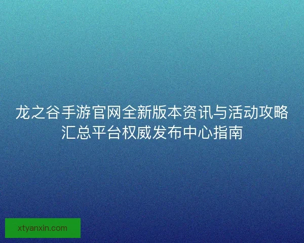 龙之谷手游官网全新版本资讯与活动攻略汇总平台权威发布中心指南
