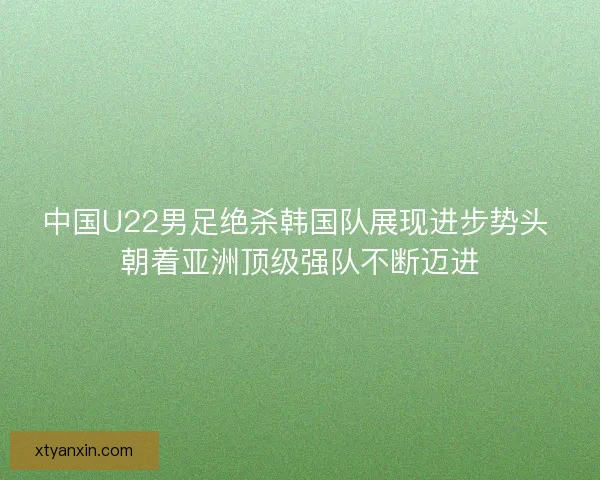 中国U22男足绝杀韩国队展现进步势头 朝着亚洲顶级强队不断迈进