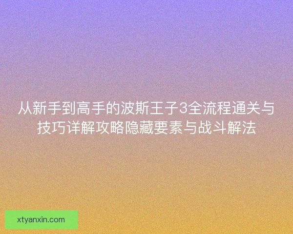 从新手到高手的波斯王子3全流程通关与技巧详解攻略隐藏要素与战斗解法