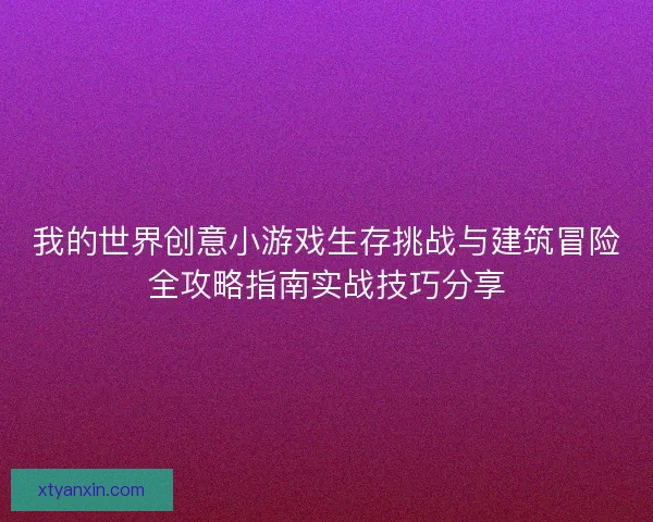 我的世界创意小游戏生存挑战与建筑冒险全攻略指南实战技巧分享