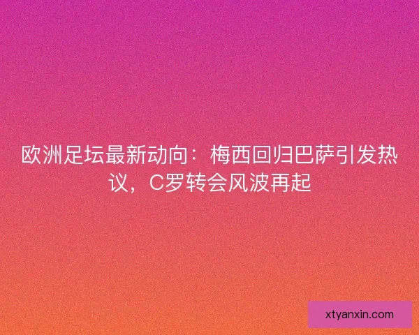 欧洲足坛最新动向：梅西回归巴萨引发热议，C罗转会风波再起