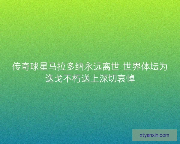 传奇球星马拉多纳永远离世 世界体坛为迭戈不朽送上深切哀悼