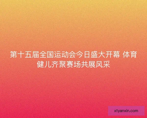 第十五届全国运动会今日盛大开幕 体育健儿齐聚赛场共展风采