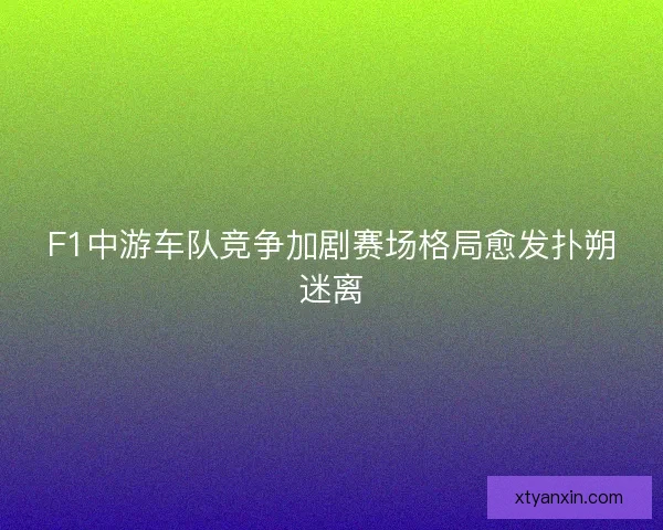 F1中游车队竞争加剧赛场格局愈发扑朔迷离