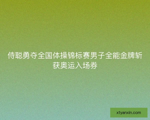侍聪勇夺全国体操锦标赛男子全能金牌斩获奥运入场券